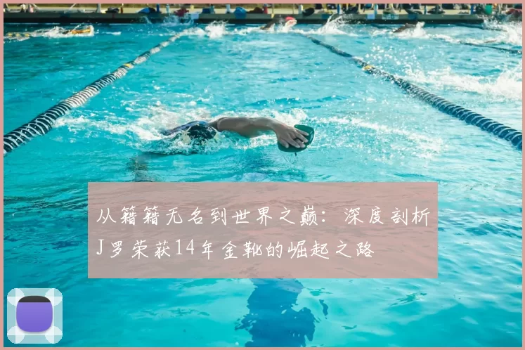 从籍籍无名到世界之巅:深度剖析J罗荣获14年金靴的崛起之路