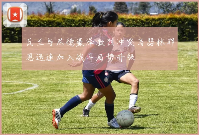 瓦兰与尼德豪泽激烈冲突马瑟林邓恩迅速加入战斗局势升级