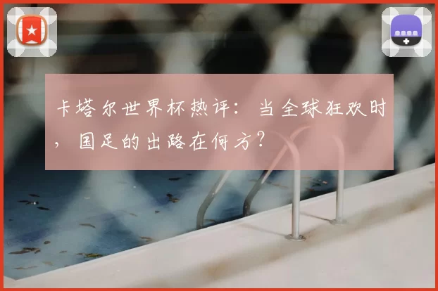 卡塔尔世界杯热评:当全球狂欢时,国足的出路在何方?
