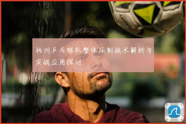 杭州乒乓球队整体压制战术解析与实战应用探讨