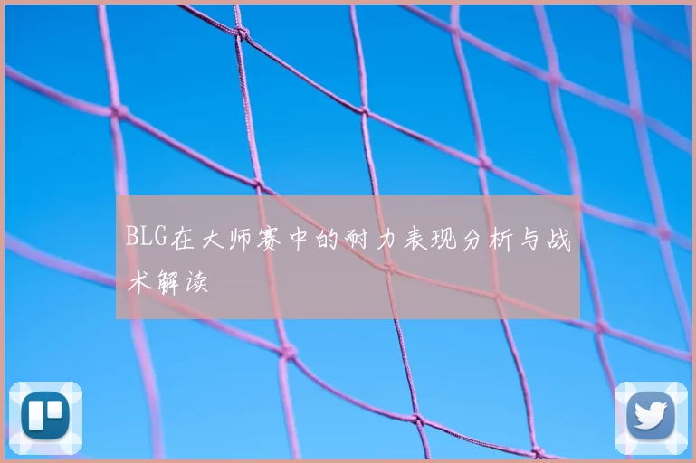 BLG在大师赛中的耐力表现分析与战术解读
