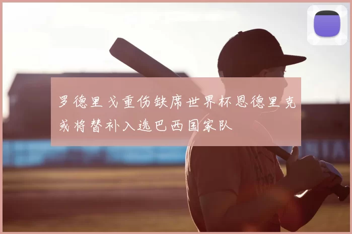 罗德里戈重伤缺席世界杯恩德里克或将替补入选巴西国家队