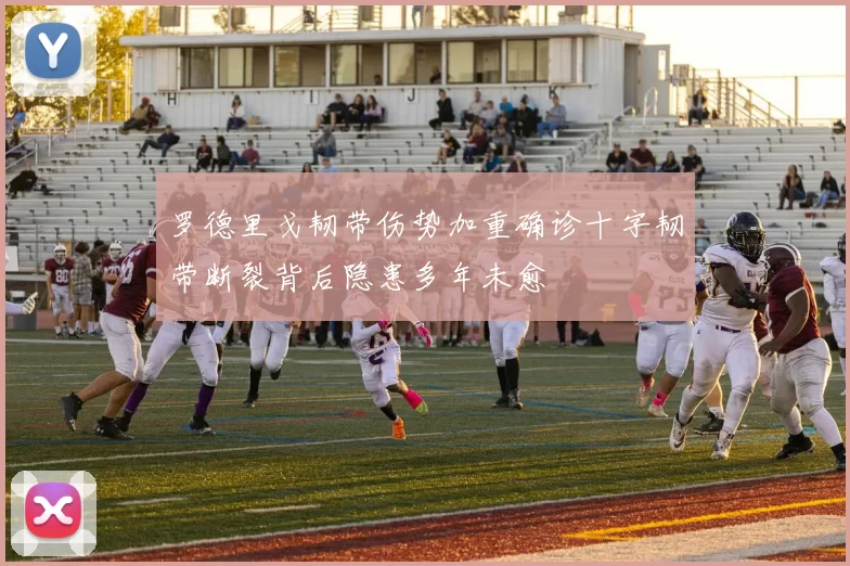 罗德里戈韧带伤势加重确诊十字韧带断裂背后隐患多年未愈