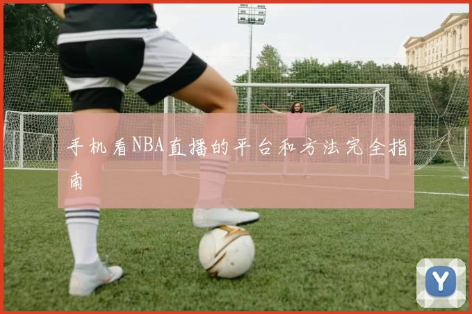 手机看NBA直播的平台和方法完全指南