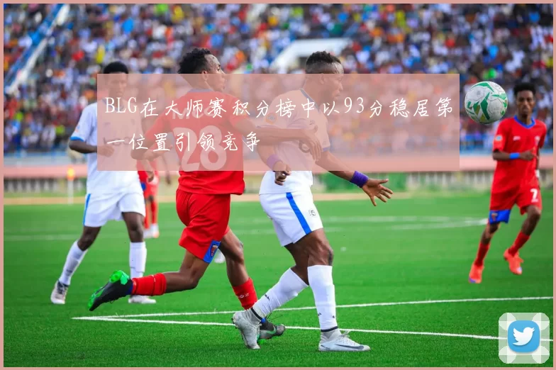 BLG在大师赛积分榜中以93分稳居第一位置引领竞争