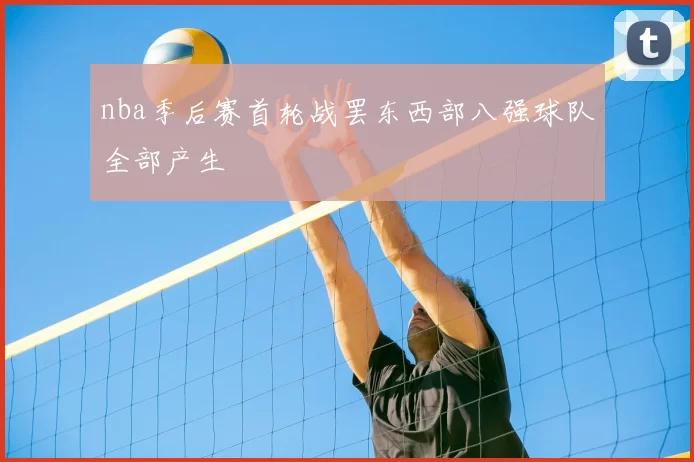nba季后赛首轮战罢东西部八强球队全部产生