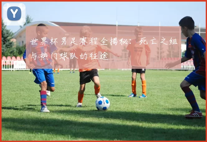 世界杯男足赛程全揭秘:死亡之组与热门球队的征途