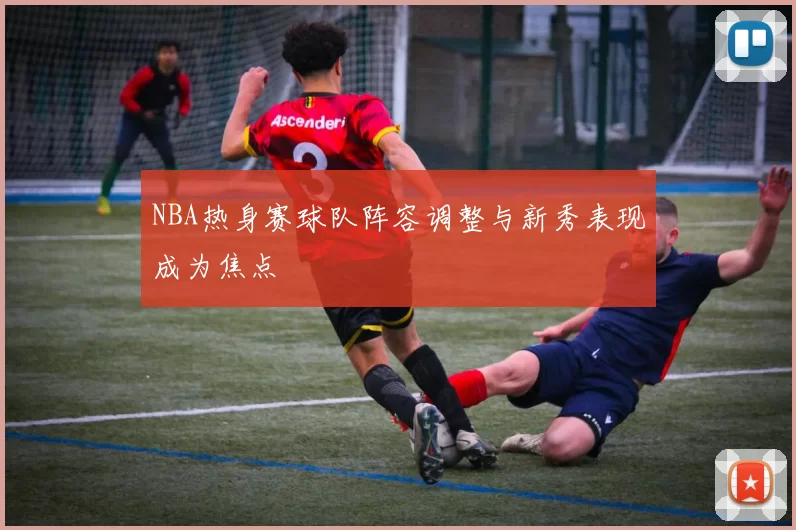 NBA热身赛球队阵容调整与新秀表现成为焦点