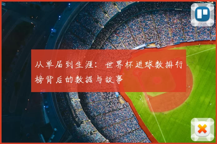 从单届到生涯：世界杯进球数排行榜背后的数据与故事