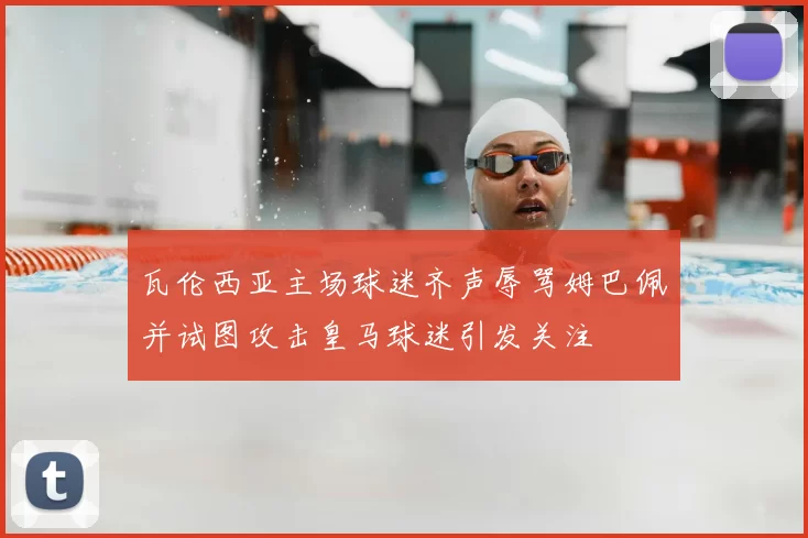 瓦伦西亚主场球迷齐声辱骂姆巴佩并试图攻击皇马球迷引发关注