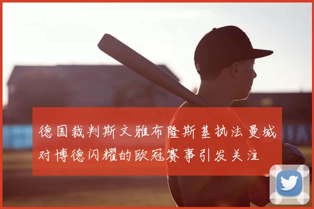 德国裁判斯文雅布隆斯基执法曼城对博德闪耀的欧冠赛事引发关注