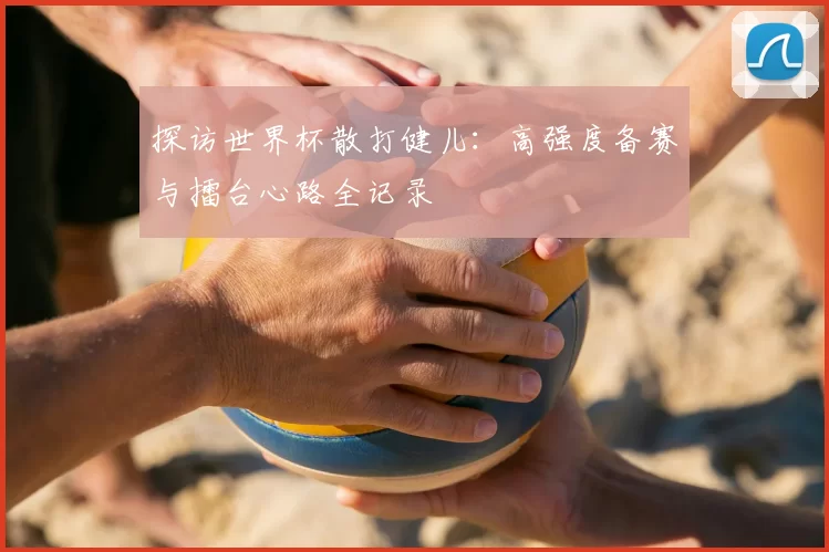 探访世界杯散打健儿:高强度备赛与擂台心路全记录