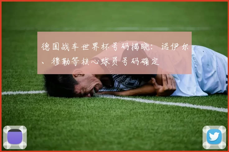 德国战车世界杯号码揭晓:诺伊尔、穆勒等核心球员号码确定