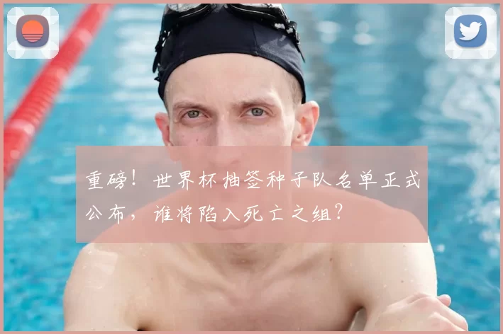 重磅!世界杯抽签种子队名单正式公布,谁将陷入死亡之组?