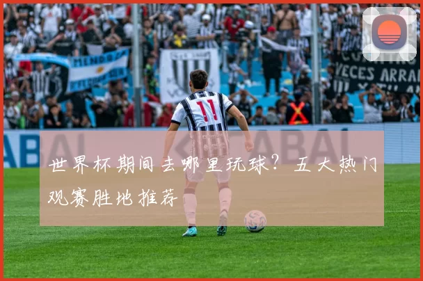 世界杯期间去哪里玩球?五大热门观赛胜地推荐
