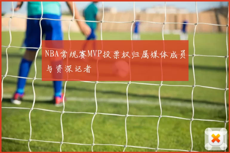 NBA常规赛MVP投票权归属媒体成员与资深记者