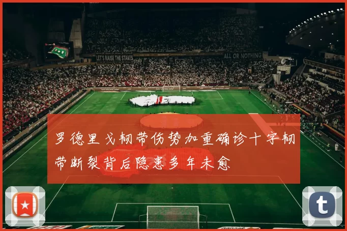 罗德里戈韧带伤势加重确诊十字韧带断裂背后隐患多年未愈