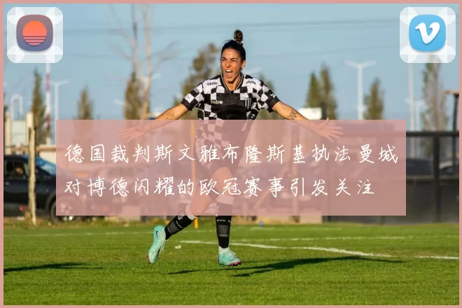 德国裁判斯文雅布隆斯基执法曼城对博德闪耀的欧冠赛事引发关注