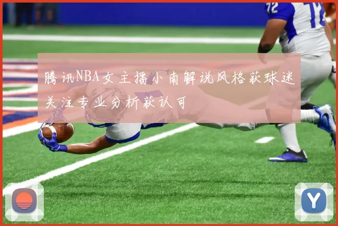 腾讯NBA女主播小南解说风格获球迷关注专业分析获认可