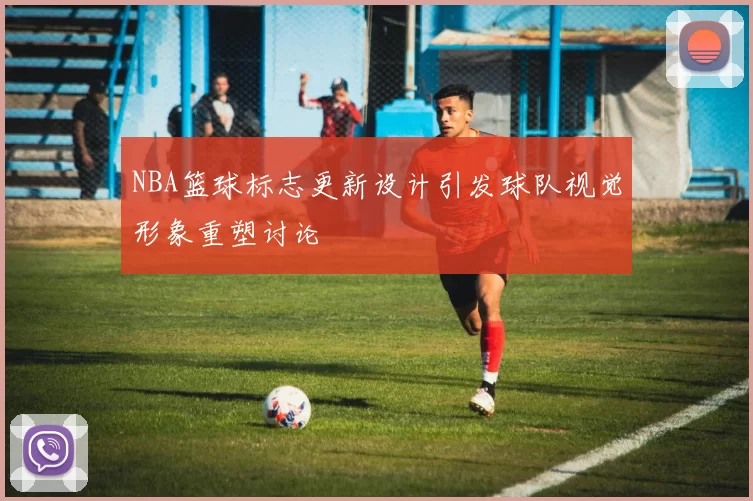 NBA篮球标志更新设计引发球队视觉形象重塑讨论