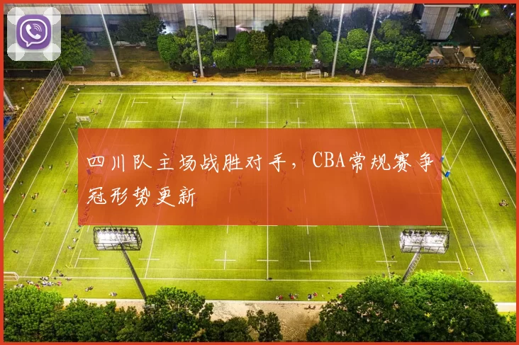 四川队主场战胜对手，CBA常规赛争冠形势更新