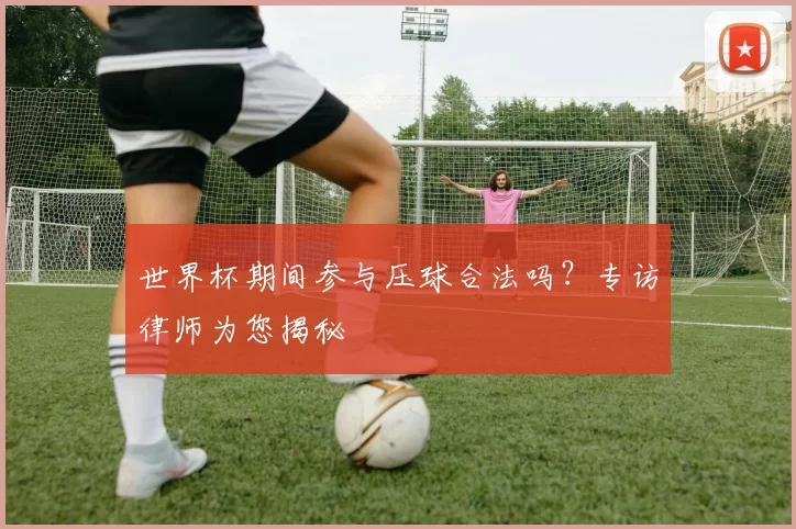 世界杯期间参与压球合法吗?专访律师为您揭秘