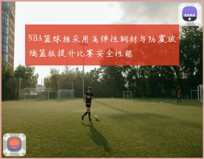 NBA篮球框采用高弹性钢材与防震玻璃篮板提升比赛安全性能