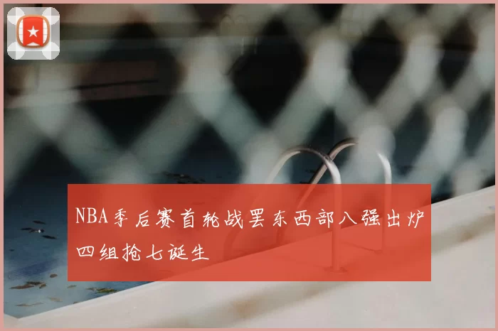 NBA季后赛首轮战罢东西部八强出炉四组抢七诞生