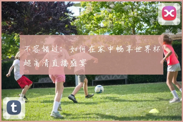不容错过:如何在家中畅享世界杯超高清直播盛宴