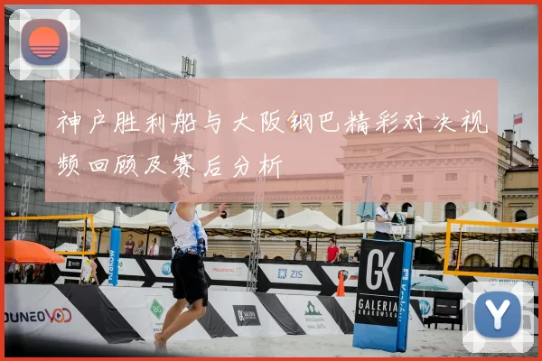 神户胜利船与大阪钢巴精彩对决视频回顾及赛后分析