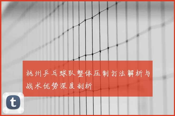 杭州乒乓球队整体压制打法解析与战术优势深度剖析