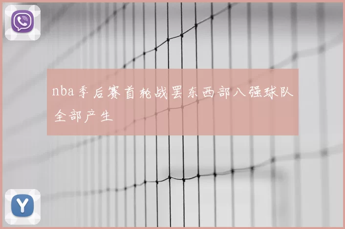 nba季后赛首轮战罢东西部八强球队全部产生