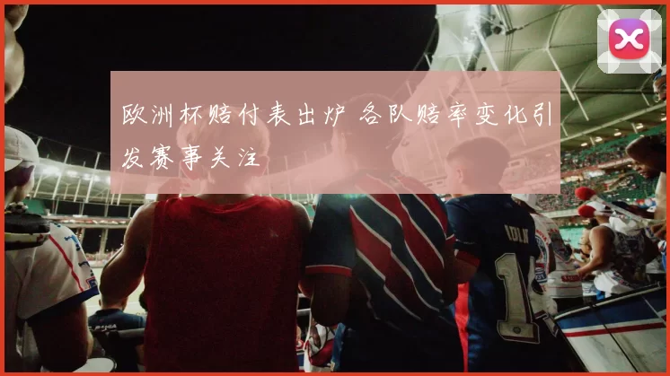 欧洲杯赔付表出炉 各队赔率变化引发赛事关注