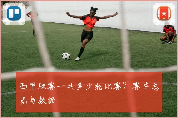 西甲联赛一共多少轮比赛？赛季总览与数据