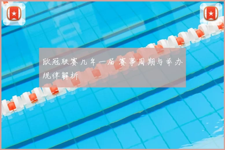 欧冠联赛几年一届 赛事周期与举办规律解析