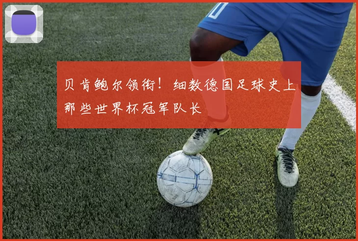 贝肯鲍尔领衔！细数德国足球史上那些世界杯冠军队长