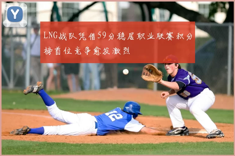 LNG战队凭借59分稳居职业联赛积分榜首位竞争愈发激烈