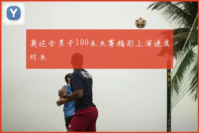 奥运会男子100米决赛精彩上演速度对决