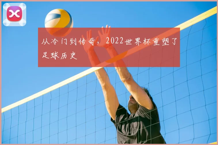 从冷门到传奇,2022世界杯重塑了足球历史