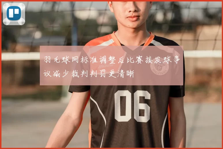 羽毛球网标准调整后比赛接发球争议减少裁判判罚更清晰