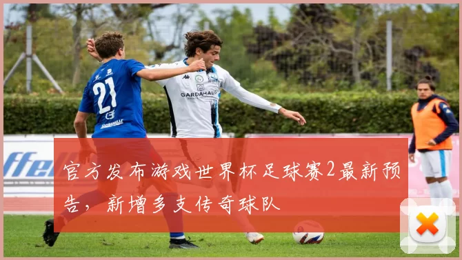 官方发布游戏世界杯足球赛2最新预告,新增多支传奇球队