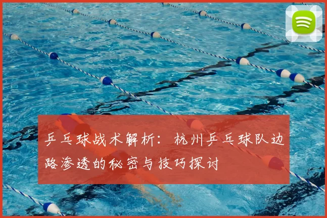 乒乓球战术解析:杭州乒乓球队边路渗透的秘密与技巧探讨