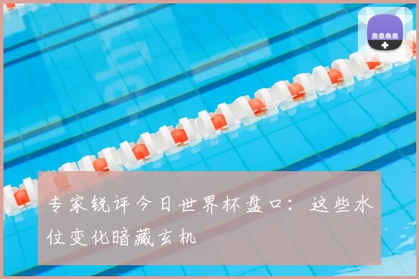 专家锐评今日世界杯盘口:这些水位变化暗藏玄机