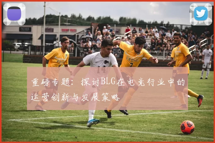 重磅专题：探讨BLG在电竞行业中的运营创新与发展策略