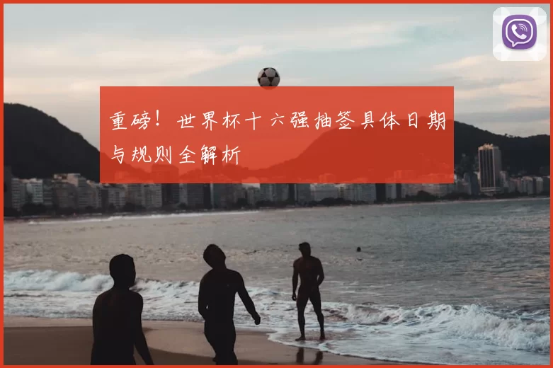 重磅!世界杯十六强抽签具体日期与规则全解析