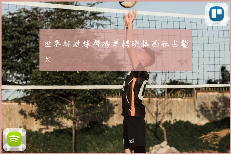 世界杯进球帮榜单揭晓梅西独占鳌头