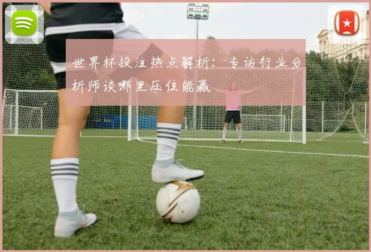 世界杯投注热点解析:专访行业分析师谈哪里压住能赢