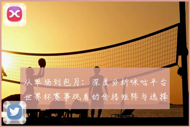 从单场到包月:深度分析咪咕平台世界杯赛事观看的价格矩阵与选择策略