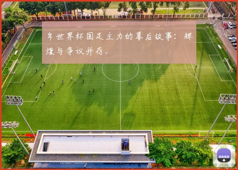 年世界杯国足主力的幕后故事:辉煌与争议并存。