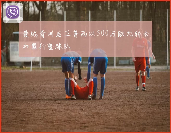 曼城青训后卫普西以500万欧元转会加盟科隆球队